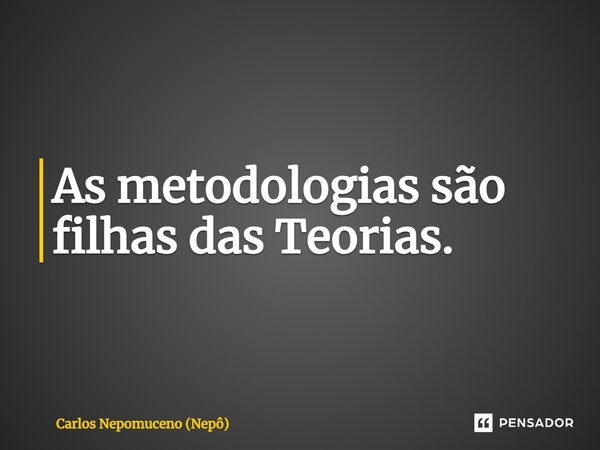 ⁠As metodologias são filhas das Teorias.... Frase de Carlos Nepomuceno (Nepô).
