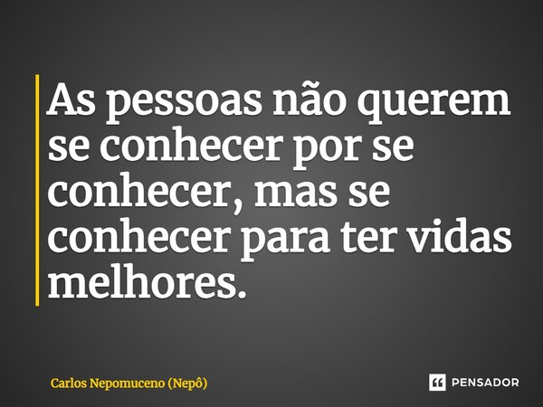 ⁠As pessoas não querem se conhecer por se conhecer, mas se conhecer para ter vidas melhores.... Frase de Carlos Nepomuceno (Nepô).