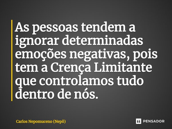 ⁠As pessoas tendem a ignorar determinadas emoções negativas, pois tem a Crença Limitante que controlamos tudo dentro de nós.... Frase de Carlos Nepomuceno (Nepô).