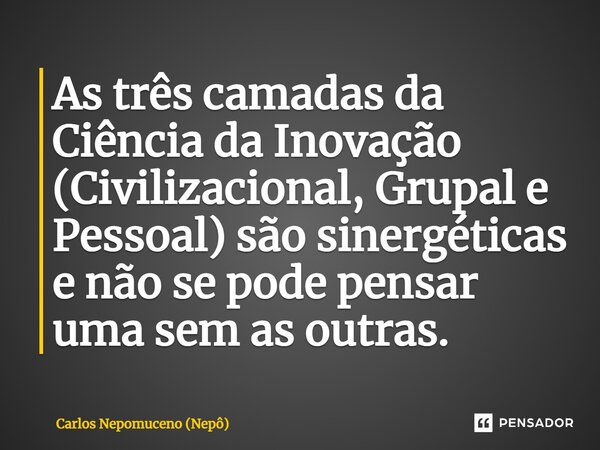 ⁠As três camadas da Ciência da Inovação (Civilizacional, Grupal e Pessoal) são sinergéticas e não se pode pensar uma sem as outras.... Frase de Carlos Nepomuceno (Nepô).