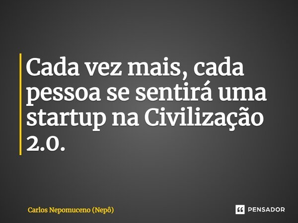 ⁠Cada vez mais, cada pessoa se sentirá uma startup na Civilização 2.0.... Frase de Carlos Nepomuceno (Nepô).
