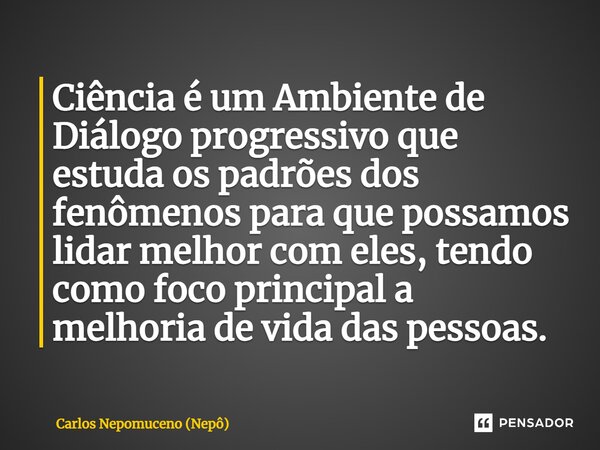 ⁠Ciência é um Ambiente de Diálogo progressivo que estuda os padrões dos fenômenos para que possamos lidar melhor com eles, tendo como foco principal a melhoria ... Frase de Carlos Nepomuceno (Nepô).