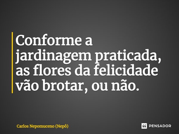 ⁠Conforme a jardinagem praticada, as flores da felicidade vão brotar, ou não.... Frase de Carlos Nepomuceno (Nepô).