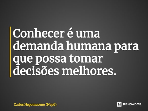 ⁠Conhecer é uma demanda humana para que possa tomar decisões melhores.... Frase de Carlos Nepomuceno (Nepô).