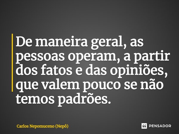 ⁠De maneira geral, as pessoas operam, a partir dos fatos e das opiniões, que valem pouco se não temos padrões.... Frase de Carlos Nepomuceno (Nepô).