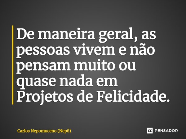 ⁠De maneira geral, as pessoas vivem e não pensam muito ou quase nada em Projetos de Felicidade.... Frase de Carlos Nepomuceno (Nepô).