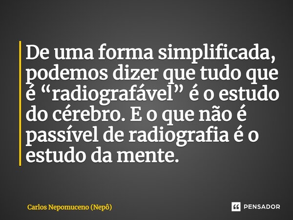 ⁠De uma forma simplificada, podemos dizer que tudo que é “radiografável” é o estudo do cérebro. E o que não é passível de radiografia é o estudo da mente.... Frase de Carlos Nepomuceno (Nepô).