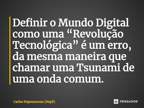 ⁠Definir o Mundo Digital como uma “Revolução Tecnológica” é um erro, da mesma maneira que chamar uma Tsunami de uma onda comum.... Frase de Carlos Nepomuceno (Nepô).