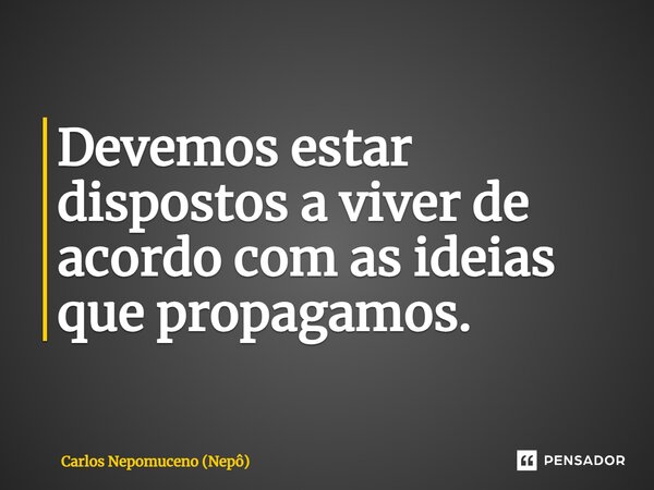 ⁠Devemos estar dispostos a viver de acordo com as ideias que propagamos.... Frase de Carlos Nepomuceno (Nepô).