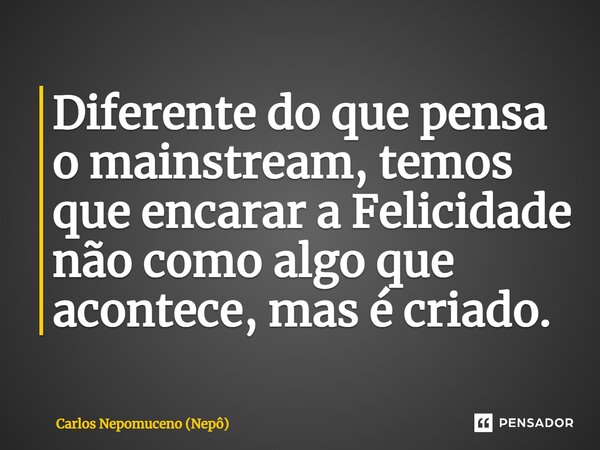 ⁠Diferente do que pensa o mainstream, temos que encarar a Felicidade não como algo que acontece, mas é criado.... Frase de Carlos Nepomuceno (Nepô).