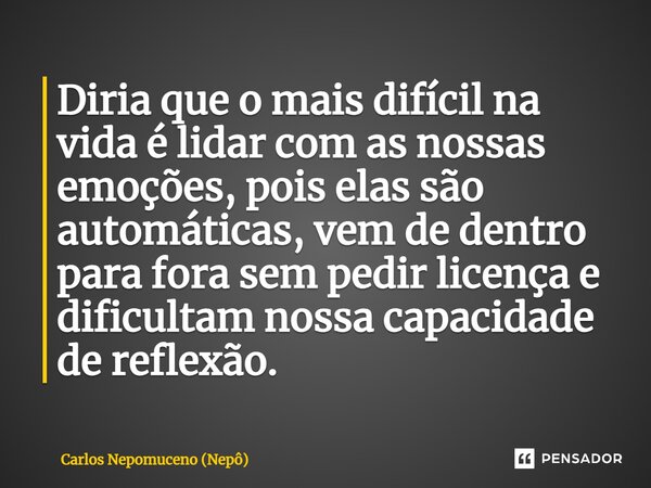 ⁠Diria que o mais difícil na vida é lidar com as nossas emoções, pois elas são automáticas, vem de dentro para fora sem pedir licença e dificultam nossa capacid... Frase de Carlos Nepomuceno (Nepô).