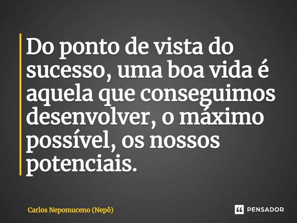 ⁠Do ponto de vista do sucesso, uma boa vida é aquela que conseguimos desenvolver, o máximo possível, os nossos potenciais.... Frase de Carlos Nepomuceno (Nepô).