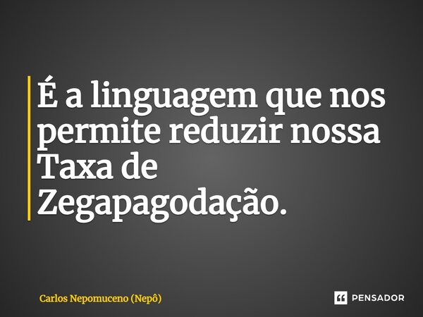 ⁠É a linguagem que nos permite reduzir nossa Taxa de Zegapagodação.... Frase de Carlos Nepomuceno (Nepô).