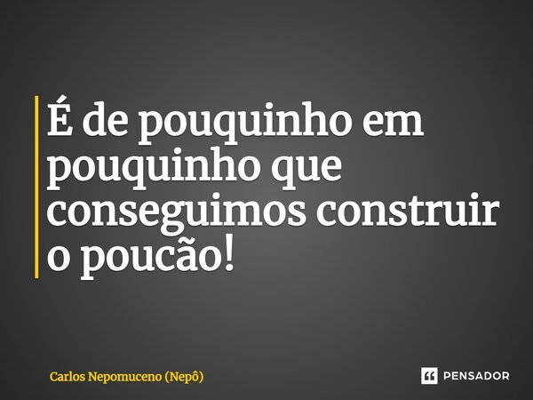 ⁠É de pouquinho em pouquinho que conseguimos construir o poucão!... Frase de Carlos Nepomuceno (Nepô).