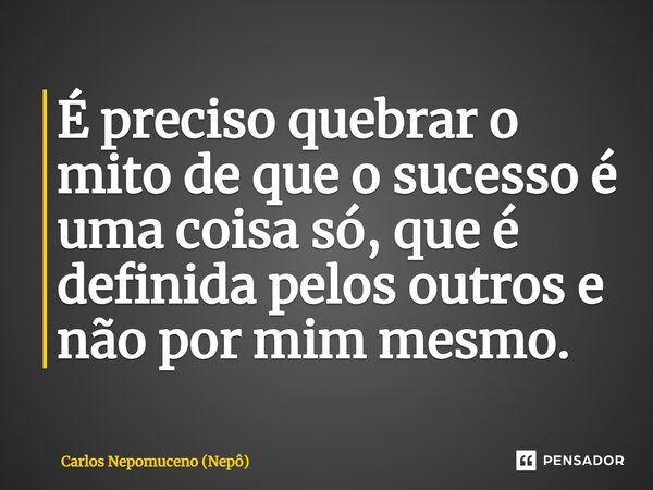 ⁠É preciso quebrar o mito de que o sucesso é uma coisa só, que é definida pelos outros e não por mim mesmo.... Frase de Carlos Nepomuceno (Nepô).