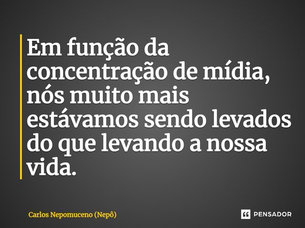 ⁠Em função da concentração de mídia, nós muito mais estávamos sendo levados do que levando a nossa vida.... Frase de Carlos Nepomuceno (Nepô).