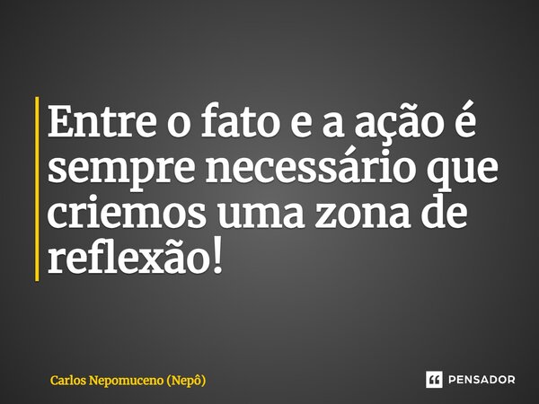 ⁠Entre o fato e a ação é sempre necessário que criemos uma zona de reflexão!... Frase de Carlos Nepomuceno (Nepô).