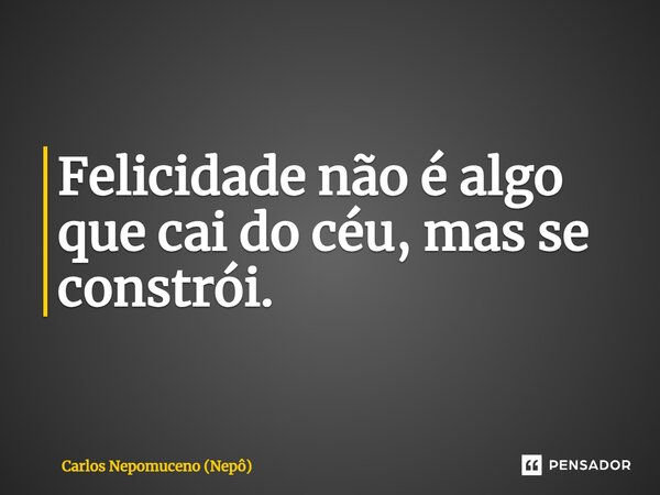 ⁠Felicidade não é algo que cai do céu, mas se constrói.... Frase de Carlos Nepomuceno (Nepô).