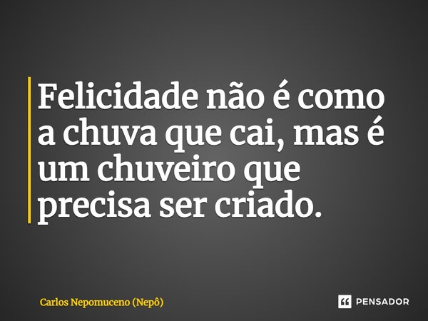 ⁠Felicidade não é como a chuva que cai, mas é um chuveiro que precisa ser criado.... Frase de Carlos Nepomuceno (Nepô).