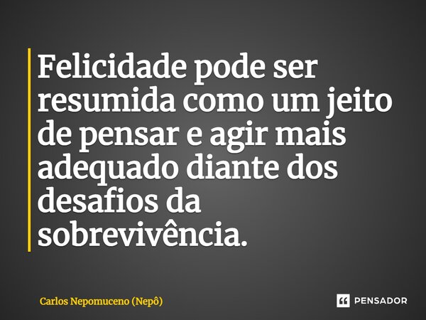 ⁠Felicidade pode ser resumida como um jeito de pensar e agir mais adequado diante dos desafios da sobrevivência.... Frase de Carlos Nepomuceno (Nepô).