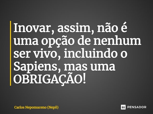 ⁠Inovar, assim, não é uma opção de nenhum ser vivo, incluindo o Sapiens, mas uma OBRIGAÇÃO!... Frase de Carlos Nepomuceno (Nepô).