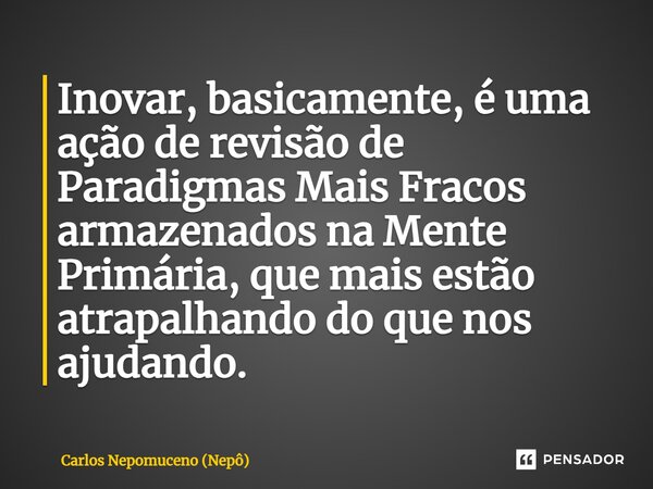 ⁠Inovar, basicamente, é uma ação de revisão de Paradigmas Mais Fracos armazenados na Mente Primária, que mais estão atrapalhando do que nos ajudando.... Frase de Carlos Nepomuceno (Nepô).