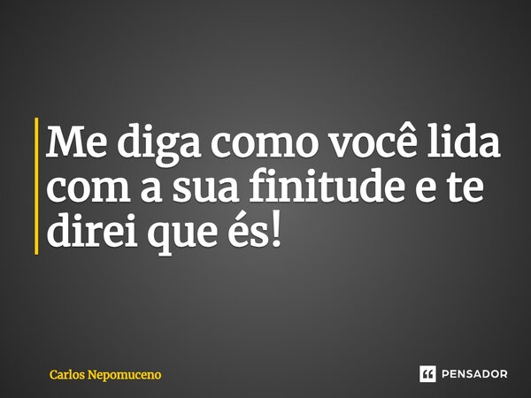 ⁠Me diga como você lida com a sua finitude e te direi que és!... Frase de Carlos Nepomuceno.