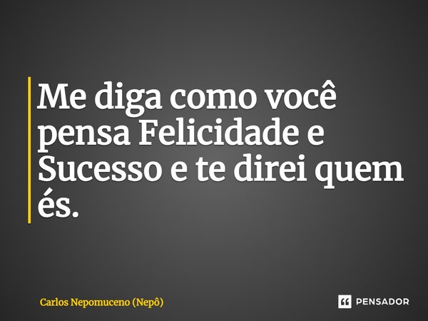 ⁠Me diga como você pensa Felicidade e Sucesso e te direi quem és.... Frase de Carlos Nepomuceno (Nepô).