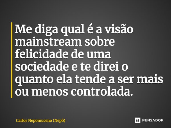 ⁠Me diga qual é a visão mainstream sobre felicidade de uma sociedade e te direi o quanto ela tende a ser mais ou menos controlada.... Frase de Carlos Nepomuceno (Nepô).