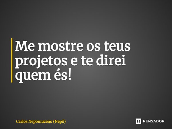 ⁠Me mostre os teus projetos e te direi quem és!... Frase de Carlos Nepomuceno (Nepô).