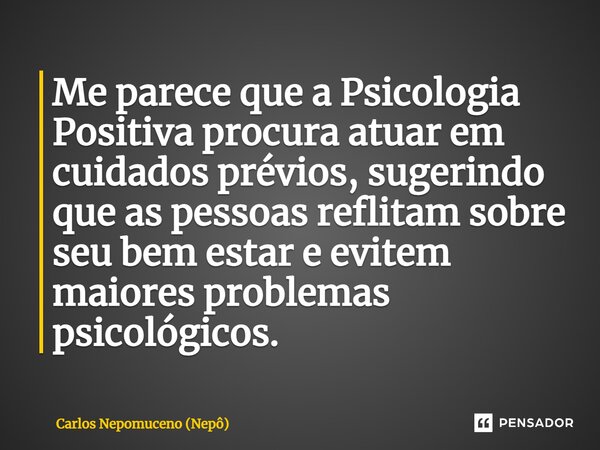 ⁠Me parece que a Psicologia Positiva procura atuar em cuidados prévios, sugerindo que as pessoas reflitam sobre seu bem estar e evitem maiores problemas psicoló... Frase de Carlos Nepomuceno (Nepô).