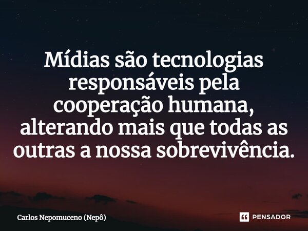 ⁠Mídias são tecnologias responsáveis pela cooperação humana, alterando mais que todas as outras a nossa sobrevivência.... Frase de Carlos Nepomuceno (Nepô).