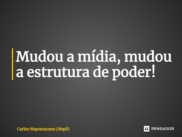 ⁠Mudou a mídia, mudou a estrutura de poder!... Frase de Carlos Nepomuceno (Nepô).