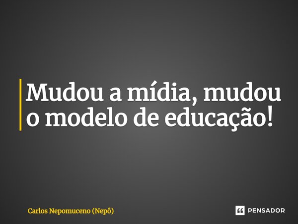 ⁠Mudou a mídia, mudou o modelo de educação!... Frase de Carlos Nepomuceno (Nepô).