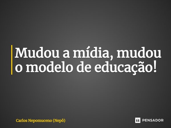 ⁠Mudou a mídia, mudou o modelo de educação!... Frase de Carlos Nepomuceno (Nepô).