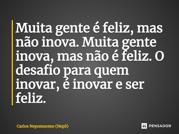 ⁠Muita gente é feliz, mas não inova. Muita gente inova, mas não é feliz. O desafio para quem inovar, é inovar e ser feliz.... Frase de Carlos Nepomuceno (Nepô).