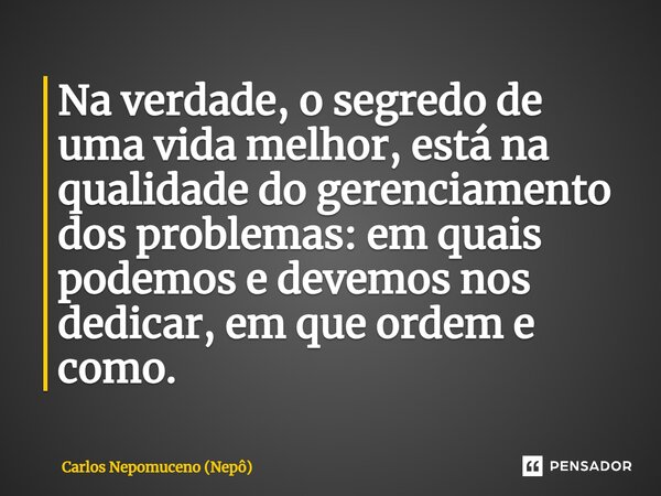⁠Na verdade, o segredo de uma vida melhor, está na qualidade do gerenciamento dos problemas: em quais podemos e devemos nos dedicar, em que ordem e como.... Frase de Carlos Nepomuceno (Nepô).