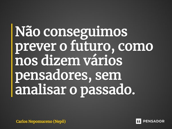 ⁠Não conseguimos prever o futuro, como nos dizem vários pensadores, sem analisar o passado.... Frase de Carlos Nepomuceno (Nepô).