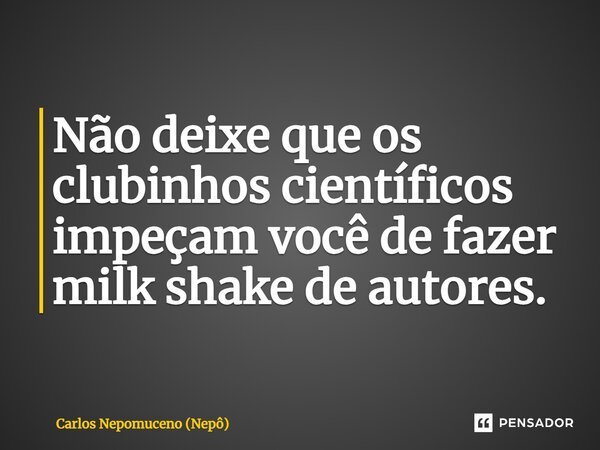 ⁠Não deixe que os clubinhos científicos impeçam você de fazer milk shake de autores.... Frase de Carlos Nepomuceno (Nepô).