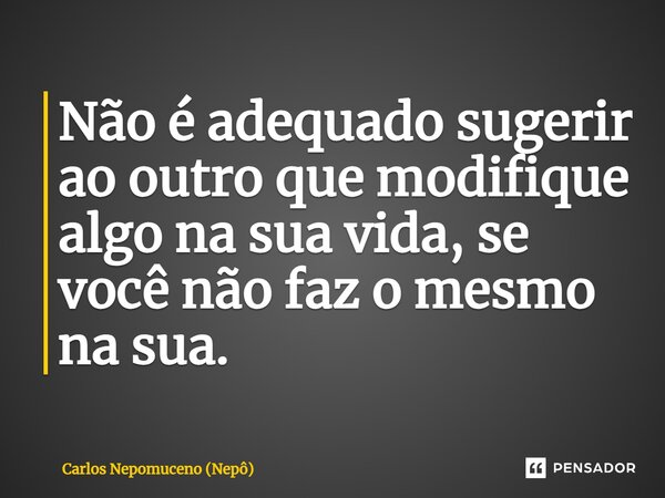 ⁠Não é adequado sugerir ao outro que modifique algo na sua vida, se você não faz o mesmo na sua.... Frase de Carlos Nepomuceno (Nepô).