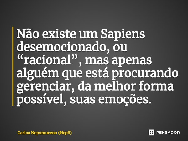 ⁠Não existe um Sapiens desemocionado, ou “racional”, mas apenas alguém que está procurando gerenciar, da melhor forma possível, suas emoções.... Frase de Carlos Nepomuceno (Nepô).