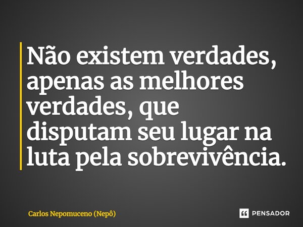 ⁠Não existem verdades, apenas as melhores verdades, que disputam seu lugar na luta pela sobrevivência.... Frase de Carlos Nepomuceno (Nepô).