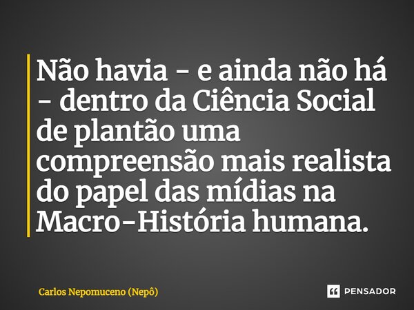 ⁠Não havia - e ainda não há - dentro da Ciência Social de plantão uma compreensão mais realista do papel das mídias na Macro-História humana.... Frase de Carlos Nepomuceno (Nepô).