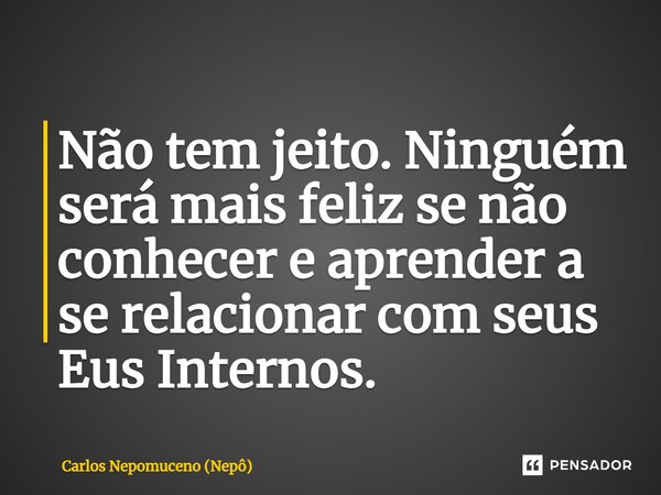 ⁠Não tem jeito. Ninguém será mais feliz se não conhecer e aprender a se relacionar com seus Eus Internos.... Frase de Carlos Nepomuceno (Nepô).