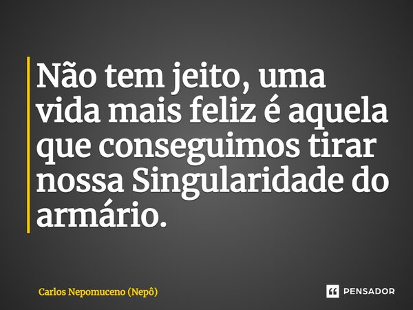 ⁠Não tem jeito, uma vida mais feliz é aquela que conseguimos tirar nossa Singularidade do armário.... Frase de Carlos Nepomuceno (Nepô).