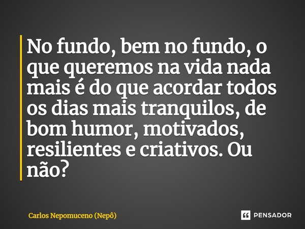 ⁠No fundo, bem no fundo, o que queremos na vida nada mais é do que acordar todos os dias mais tranquilos, de bom humor, motivados, resilientes e criativos. Ou n... Frase de Carlos Nepomuceno (Nepô).