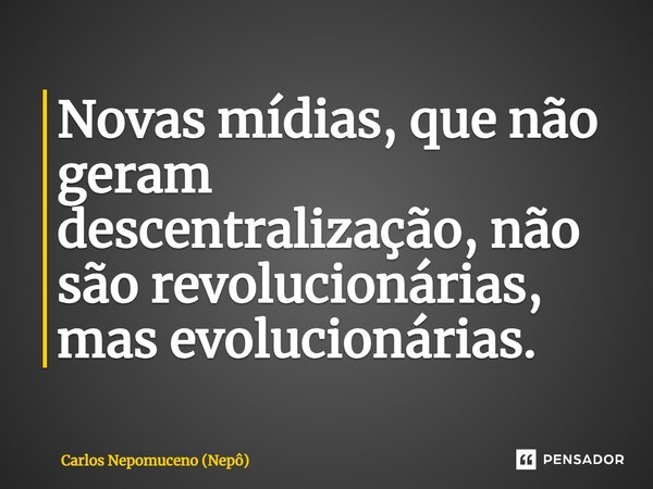 ⁠Novas mídias, que não geram descentralização, não são revolucionárias, mas evolucionárias.... Frase de Carlos Nepomuceno (Nepô).