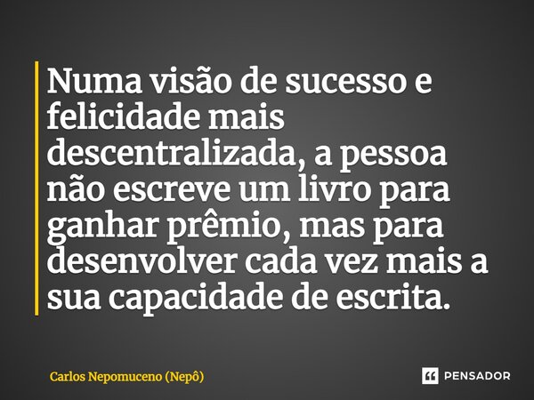 ⁠Numa visão de sucesso e felicidade mais descentralizada, a pessoa não escreve um livro para ganhar prêmio, mas para desenvolver cada vez mais a sua capacidade ... Frase de Carlos Nepomuceno (Nepô).