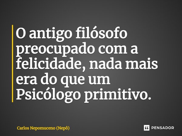 ⁠O antigo filósofo preocupado com a felicidade, nada mais era do que um Psicólogo primitivo.... Frase de Carlos Nepomuceno (Nepô).