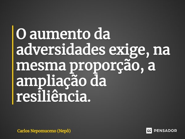 ⁠O aumento da adversidades exige, na mesma proporção, a ampliação da resiliência.... Frase de Carlos Nepomuceno (Nepô).